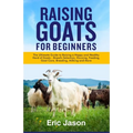 Raising Goats for Beginners: The Ultimate Guide to Raising a Happy and Healthy Herd of Goats - Breeds Selection, Housing, Feeding, Goat Care, Breed