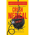 What Your Doctor Wants You to Know to Crush Medical Debt: A Health System Insider's 3 Steps to Protect Yourself from America's #1 Cause of Bankruptcy