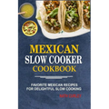 Mexican Slow Cooker Cookbook: Favorite Mexican Recipes For Delightful Slow Cooking