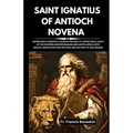 Saint Ignatius of Antioch Novena: Dependable Powerful Novena Prayers to Theophorus, Saint of the Eastern Mediterranean and North Africa with Special M