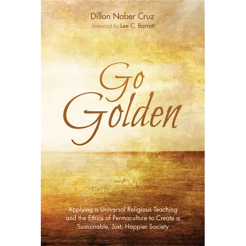 Go Golden: Applying a Universal Religious Teaching and the Ethics of Permaculture to Create a Sustainable, Just, Happier Society