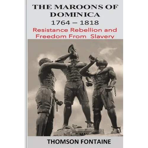 The Maroons of Dominica 1764 - 1818: Resistance Rebellion and Freedom From Slavery