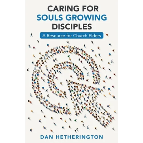 Caring for Souls Growing Disciples: A Resource for Church Elders