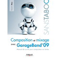 Composition et mixage avec GarageBand'09: Manuel de survie pour compositeur en herbe
