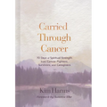 Carried Through Cancer: 70 Days of Spiritual Strength from Cancer Fighters, Survivors, and Caregivers
