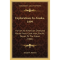 Explorations In Alaska, 1899: For An All-American Overland Route From Cook Inlet, Pacific Ocean, To The Yukon (1901)