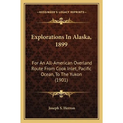 Explorations In Alaska, 1899: For An All-American Overland Route From Cook Inlet, Pacific Ocean, To The Yukon (1901)