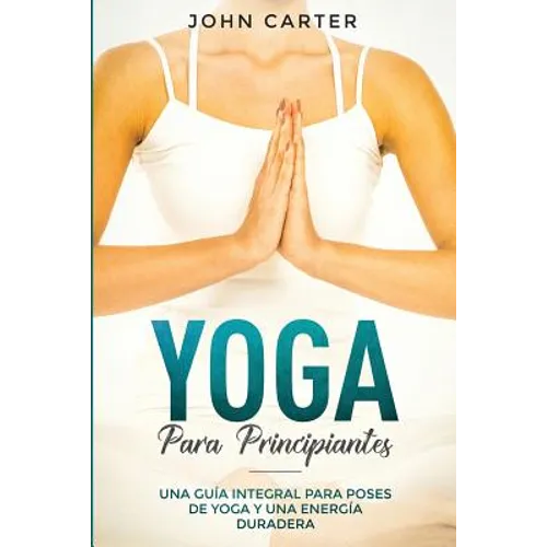 Yoga Para Principiantes: Una Guía Integral Para Poses De Yoga Y Una Energía Duradera (Yoga for Beginners Spanish Version)