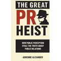 The Great PR Heist: How Public Perception Stole the Truth About Public Relations: How Public Perception Stole the Truth About Public Relations