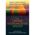 The Chronic Disorganization Tapestry How to Thrive Despite Organizing Challenges: How to Thrive Despite Organizing Challenges