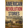 American Revolution Stories: Forgotten Tales of Bravery, Betrayal, and Triumph during the Revolutionary War