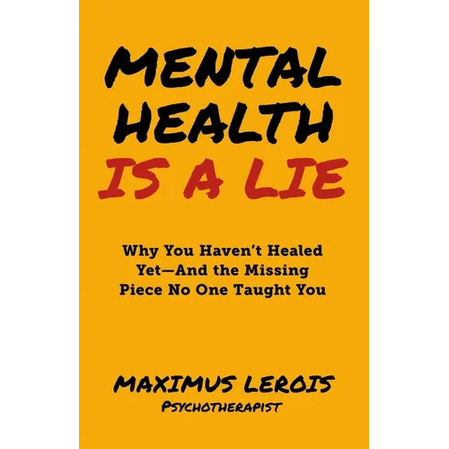 Mental Health Is a Lie: Why You Haven't Healed yet-And the Missing Piece No One Taught You