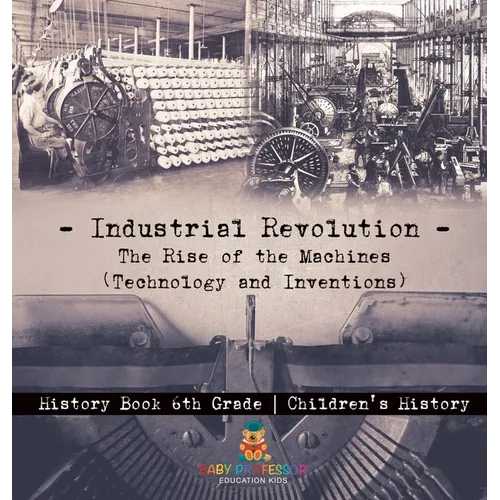 Industrial Revolution: The Rise of the Machines (Technology and Inventions) - History Book 6th Grade Children's History