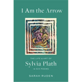 I Am the Arrow: The Life and Art of Sylvia Plath in Six Poems