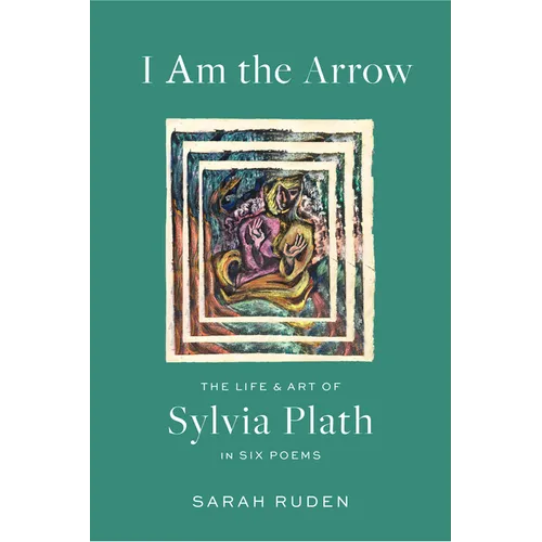 I Am the Arrow: The Life and Art of Sylvia Plath in Six Poems
