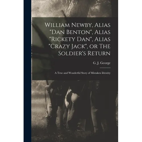 William Newby, Alias "Dan Benton", Alias "Rickety Dan", Alias "Crazy Jack", or The Soldier's Return; a True and Wonderful Story of Mistaken Identity