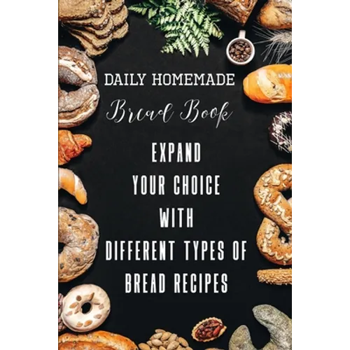 Daily Homemade Bread Book Expand Your Choice With Different Types Of Bread Recipes: Different Types Of Bread Recipes