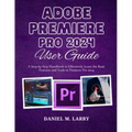 Adobe Premiere Pro 2024 User Guide: A Step-by-Step Handbook to Effectively Learn the Basic Features and Tools in Premiere Pro 2024