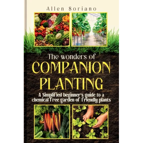 The Wonders of Companion Planting: A Simplified beginner's guide to a chemical free garden of friendly plants. Learn the secret and strategies to rais
