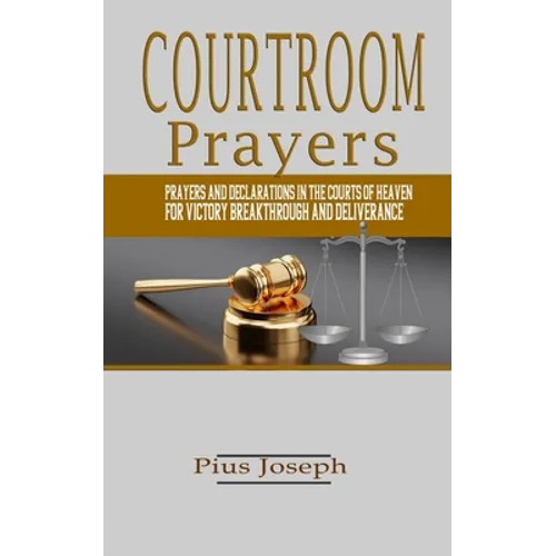 Courtroom Prayers: Prayers And Declarations in the Courts of Heaven For Victory, Breakthrough, and Deliverance
