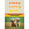 Puppy Caring Guide: All The Steps To Raising A Healthy, Well-Mannerd Puppy: How Much Effort Should I Train My Puppy