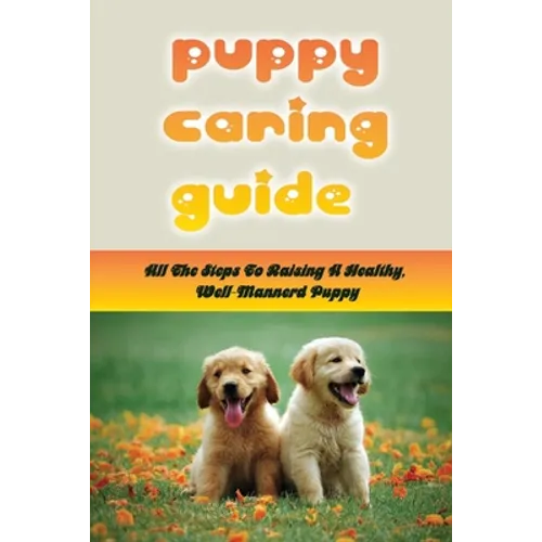 Puppy Caring Guide: All The Steps To Raising A Healthy, Well-Mannerd Puppy: How Much Effort Should I Train My Puppy