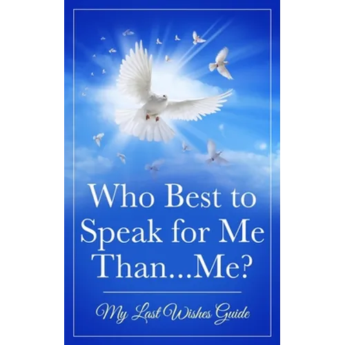 Who Best to Speak For Me Than...Me?: My Last Wishes Guide