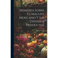 Memoria Sobre El Maguey Mexicano Y Sus Diversos Productos