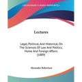 Lectures: Legal, Political, And Historical, On The Sciences Of Law And Politics; Home And Foreign Affairs (1889)