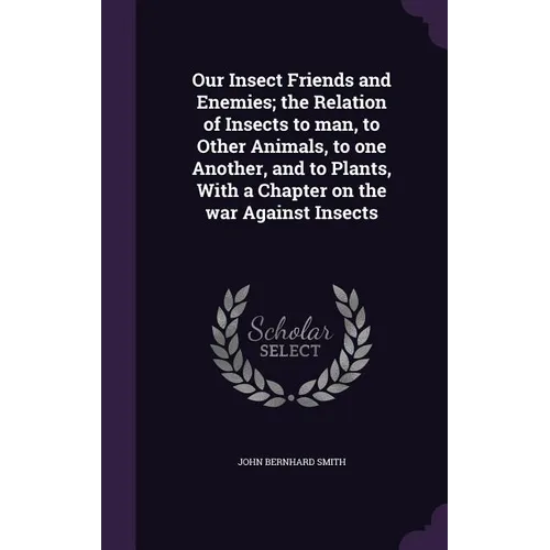 Our Insect Friends and Enemies; the Relation of Insects to man, to Other Animals, to one Another, and to Plants, With a Chapter on the war Against Ins