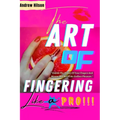 The Art Of Fingering Like A Pro: A Guide To Please A Woman Sexually With Your Fingers; How To Give Great Oral Sex; Techniques To Stimulate Her Clitori