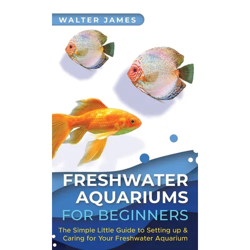 Freshwater Aquariums for Beginners: The Simple Little Guide to Setting up & Caring for Your Freshwater Aquarium