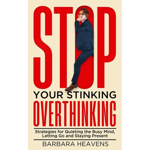 Stop Your Stinking Overthinking: Strategies for Quieting the Busy Mind, Letting Go and Staying Present: Strategies for Quieting the Busy Mind, Letting