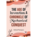 The Age of Invention A CHRONICLE OF MECHANICAL CONQUEST