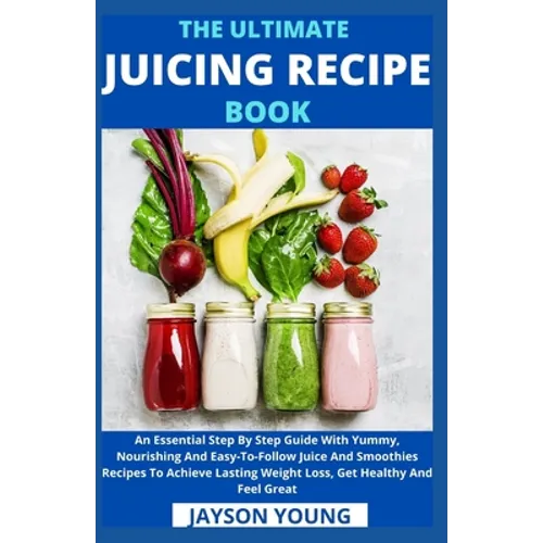 The Ultimate Juicing Recipe Book: An Essential Step By Step Guide With Yummy, Nourishing And Easy-To-Follow Juice And Smoothies Recipes To Achieve Las