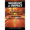 Moment of Impact: Harness the Explosive Power of Three to Maximize Your Mind, Life, and Business