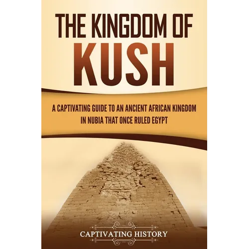 The Kingdom of Kush: A Captivating Guide to an Ancient African Kingdom in Nubia That Once Ruled Egypt