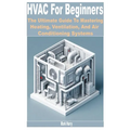 HVAC for Beginners: The Ultimate Guide to Mastering Heating, Ventilation, and Air Conditioning Systems