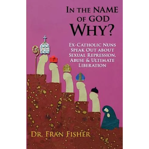 In the Name of God, Why?: Ex-Catholic Nuns Speak Out about Sexual Repression, Abuse & Ultimate Liberation
