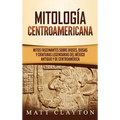 Mitología Centroamericana: Mitos fascinantes sobre dioses, diosas y criaturas legendarias del México antiguo y de Centroamérica