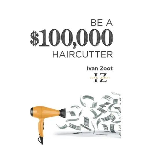 Be A $100,000 Haircutter: How to create a six-figure income- or more-putting hair on the floor