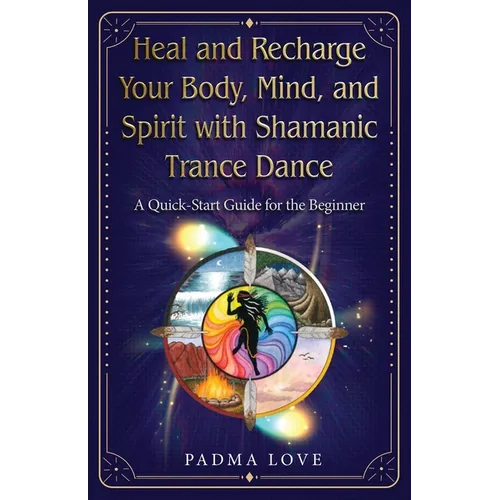 Heal and Recharge Your Body, Mind, and Spirit with Shamanic Trance Dance: A Quick-Start Guide for the Beginner - Paperback