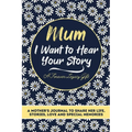 Mum, I Want To Hear Your Story: A Mothers Journal To Share Her Life, Stories, Love And Special Memories