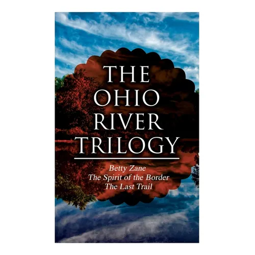 The Ohio River Trilogy: Betty Zane + The Spirit of the Border + The Last Trail: Western Classics