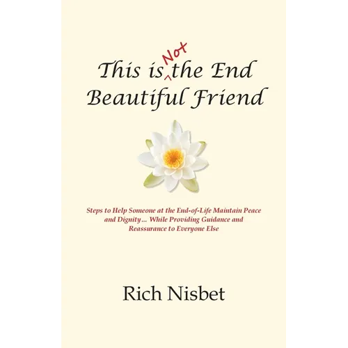 This is Not the End Beautiful Friend: Steps to Help Someone at the End-of-Life Maintain Peace and Dignity... While Providing Guidance and Reassurance