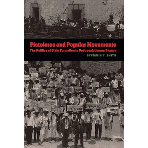 Pistoleros and Popular Movements: The Politics of State Formation in Postrevolutionary Oaxaca
