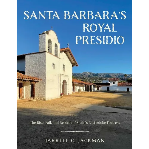 Santa Barbara's Royal Presidio: The Rise, Fall, and Rebirth of Spain's Last Adobe Fortress