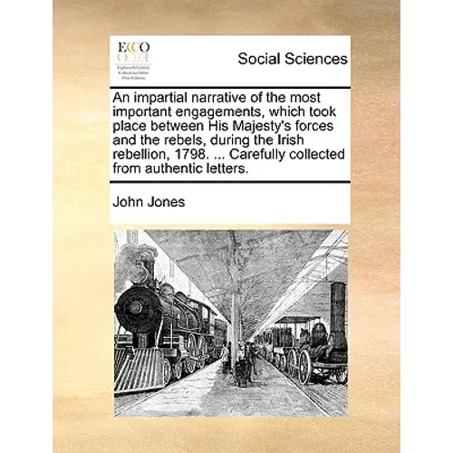 An Impartial Narrative of the Most Important Engagements, Which Took Place Between His Majesty's Forces and the Rebels, During the Irish Rebellion, 17