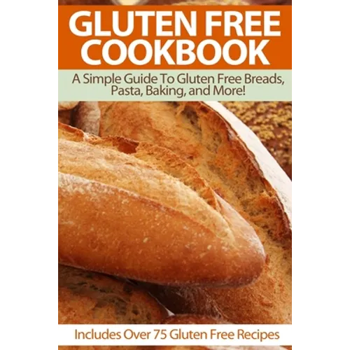 Gluten Free Cookbook: A Simple Guide To Gluten Free Breads, Pasta, Baking, and More! (Includes Over 75 Gluten Free Recipes)