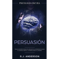 Persuasión: Psicología Oscura - Técnicas secretas para influenciar en las personas usando el control mental, la manipulación y el engaño